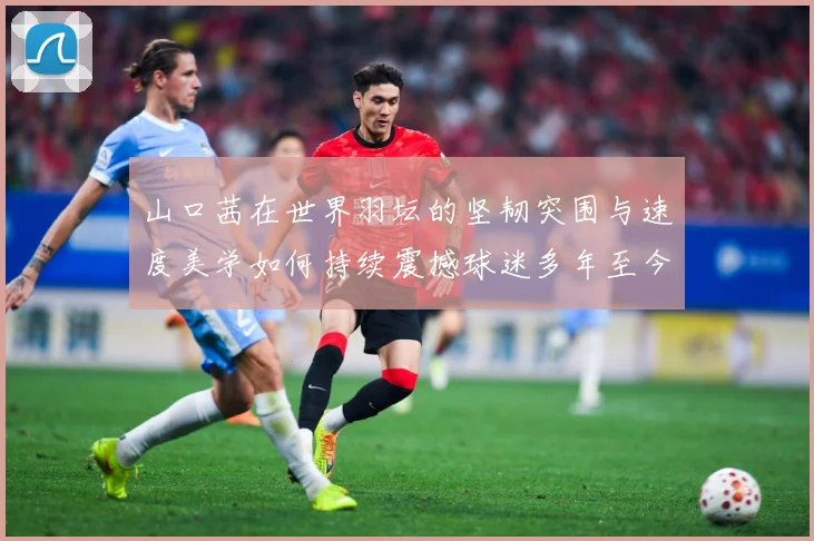 山口茜在世界羽坛的坚韧突围与速度美学如何持续震撼球迷多年至今：最新赛事动态与深度分析
