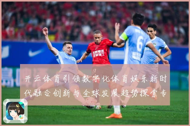 开云体育引领数字化体育娱乐新时代融合创新与全球发展趋势探索专题观察：最新赛事动态与深度分析