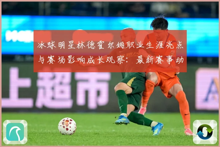 冰球明星林德霍尔姆职业生涯亮点与赛场影响成长观察：最新赛事动态与深度分析