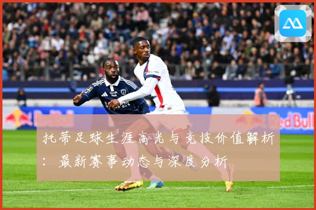 托蒂足球生涯高光与竞技价值解析：最新赛事动态与深度分析