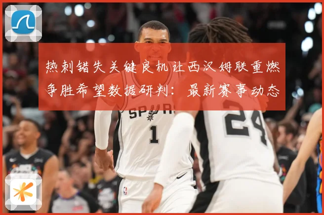 热刺错失关键良机让西汉姆联重燃争胜希望数据研判：最新赛事动态与深度分析