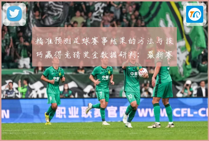 精准预测足球赛事结果的方法与技巧赢得竞猜奖金数据研判：最新赛事动态与深度分析