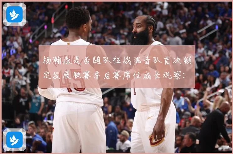 杨瀚森是否随队征战混音队首次锁定发展联赛季后赛席位成长观察：最新赛事动态与深度分析