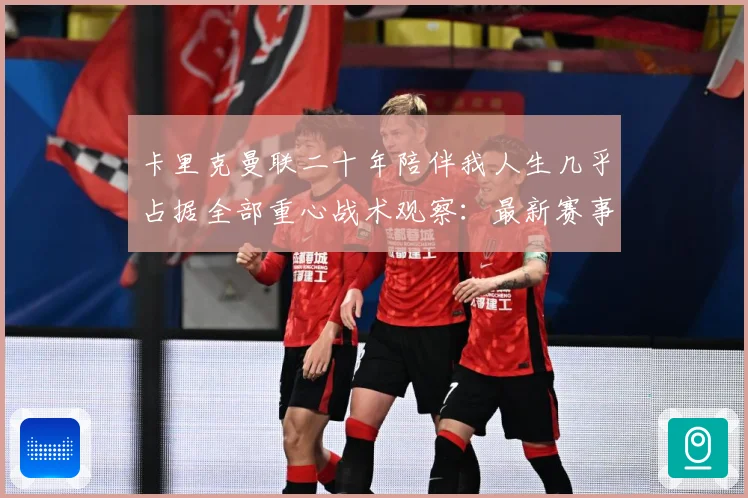 卡里克曼联二十年陪伴我人生几乎占据全部重心战术观察：最新赛事动态与深度分析