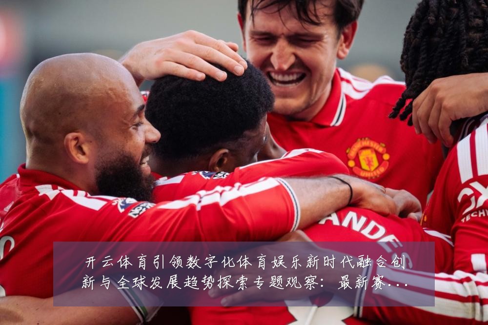 开云体育引领数字化体育娱乐新时代融合创新与全球发展趋势探索专题观察：最新赛事动态与深度分析