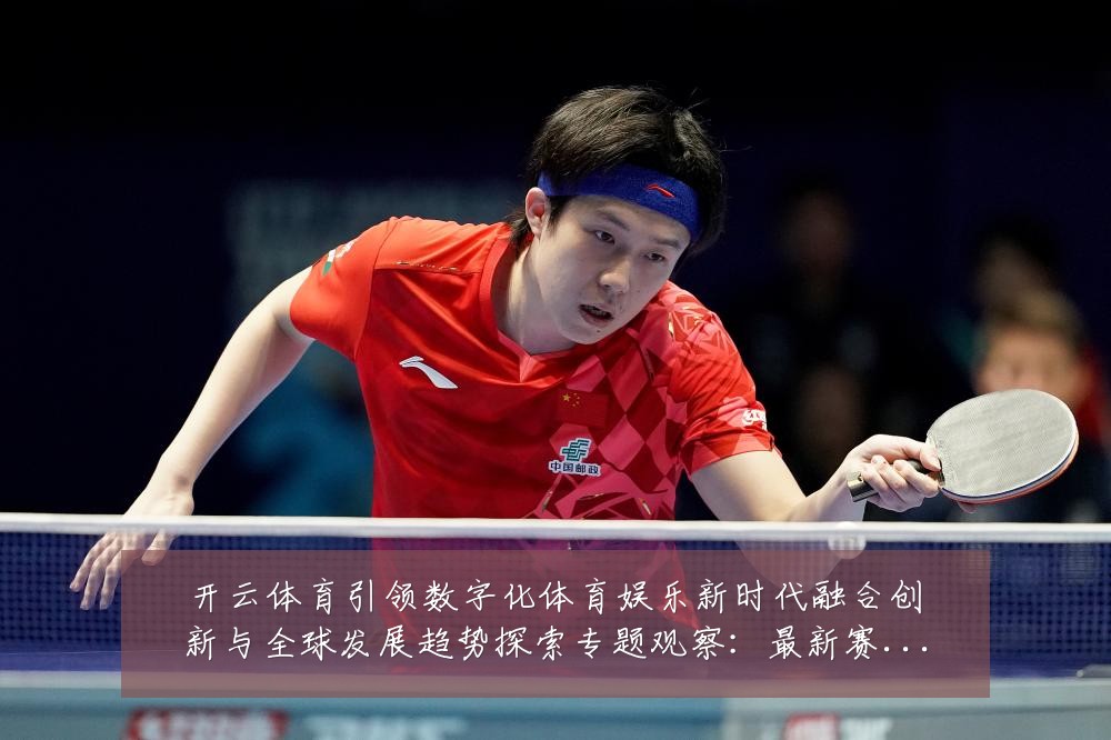 开云体育引领数字化体育娱乐新时代融合创新与全球发展趋势探索专题观察:最新赛事动态与深度分析