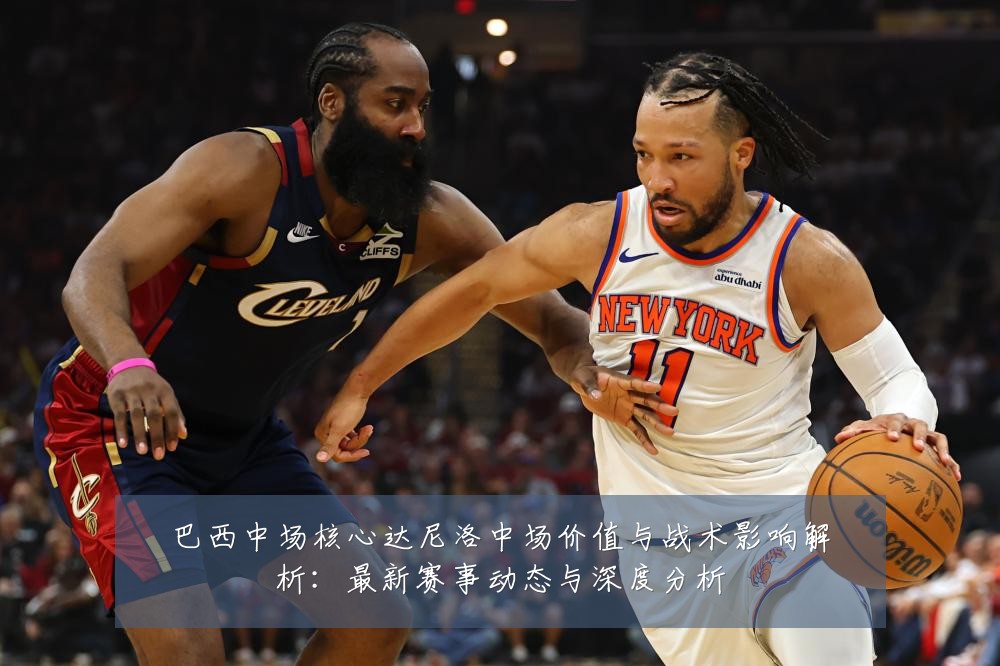 巴西中场核心达尼洛中场价值与战术影响解析:最新赛事动态与深度分析