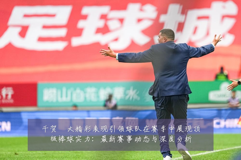 千贺滉大精彩表现引领球队在赛季中展现顶级棒球实力:最新赛事动态与深度分析