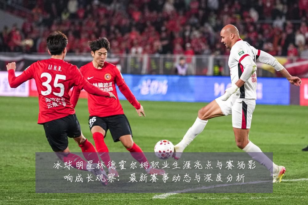 冰球明星林德霍尔姆职业生涯亮点与赛场影响成长观察：最新赛事动态与深度分析