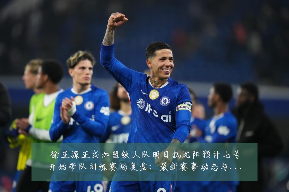 徐正源正式加盟铁人队明日抵沈阳预计七号开始带队训练赛场复盘:最新赛事动态与深度分析